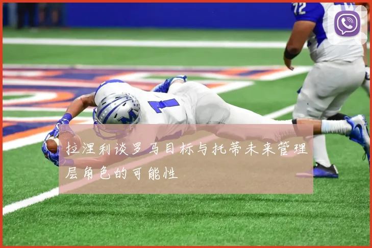 拉涅利谈罗马目标与托蒂未来管理层角色的可能性