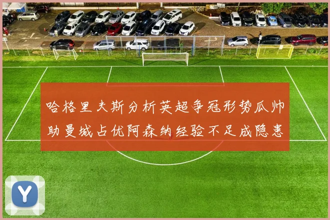 哈格里夫斯分析英超争冠形势瓜帅助曼城占优阿森纳经验不足成隐患