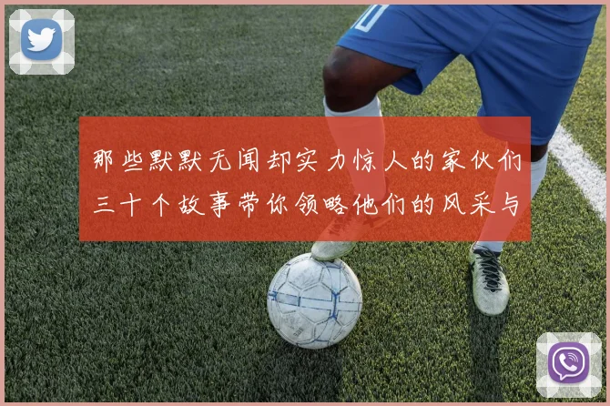 那些默默无闻却实力惊人的家伙们三十个故事带你领略他们的风采与传奇