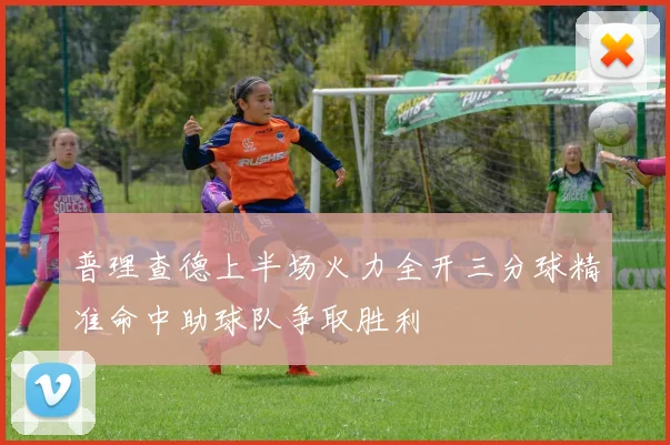 普理查德上半场火力全开三分球精准命中助球队争取胜利