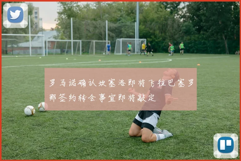 罗马诺确认坎塞洛即将飞往巴塞罗那签约转会事宜即将敲定