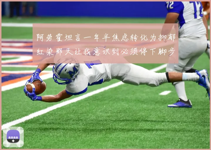 阿劳霍坦言一年半焦虑转化为抑郁红染那天让我意识到必须停下脚步