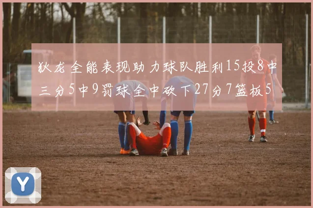 狄龙全能表现助力球队胜利15投8中三分5中9罚球全中砍下27分7篮板5助攻
