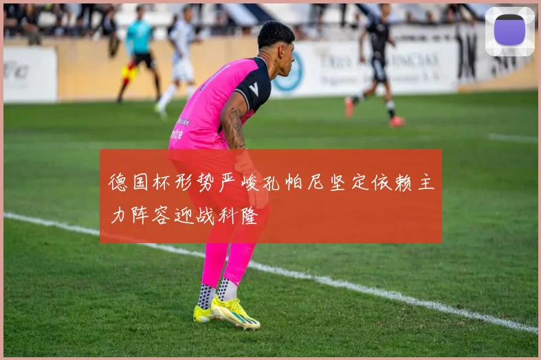 德国杯形势严峻孔帕尼坚定依赖主力阵容迎战科隆