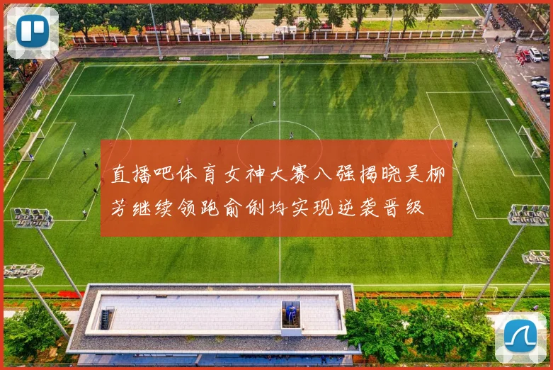 直播吧体育女神大赛八强揭晓吴柳芳继续领跑俞俐均实现逆袭晋级